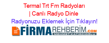 +Termal+Trt+Fm+Radyoları+|+Canlı+Radyo+Dinle Radyonuzu+Eklemek+İçin+Tıklayın!